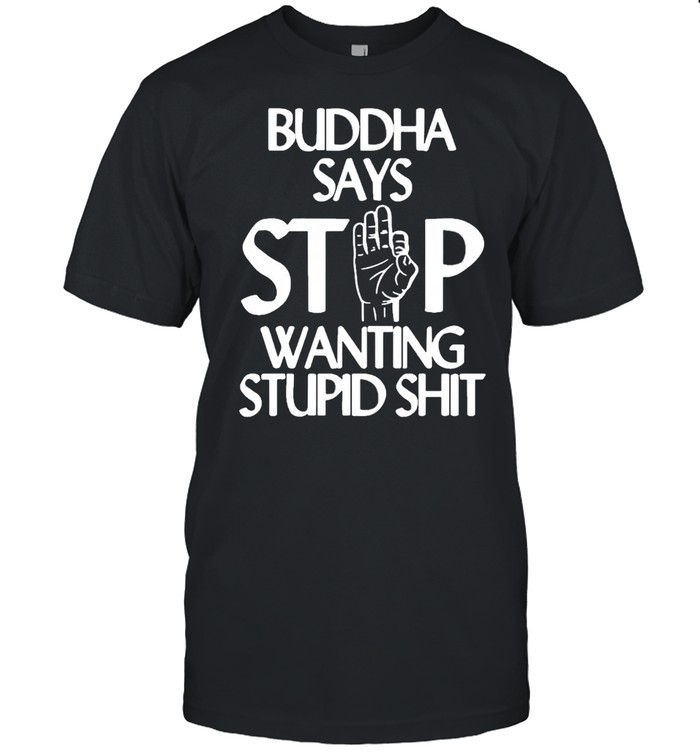 Buddha Says Stop Wanting Stupid Shit shirt