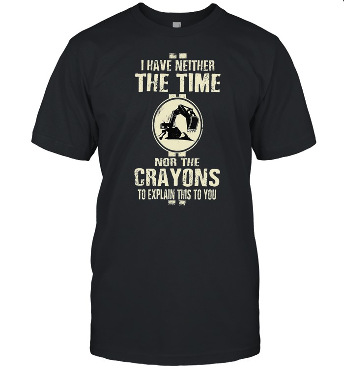 I Have Neither The Time Nor The Crayons To Explain This To You shirt