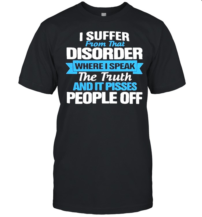 I suffer from that disorder where I speak the truth and it pisses people off shirt