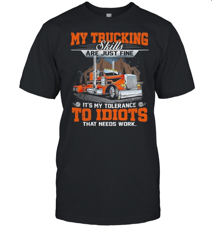My Trucking Skills Are Just Fine Its My Tolerance To Idiots That Needs Work shirt