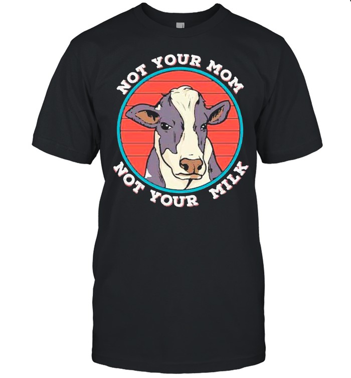 Not Your Mom Not Your Milk Vegan shirt