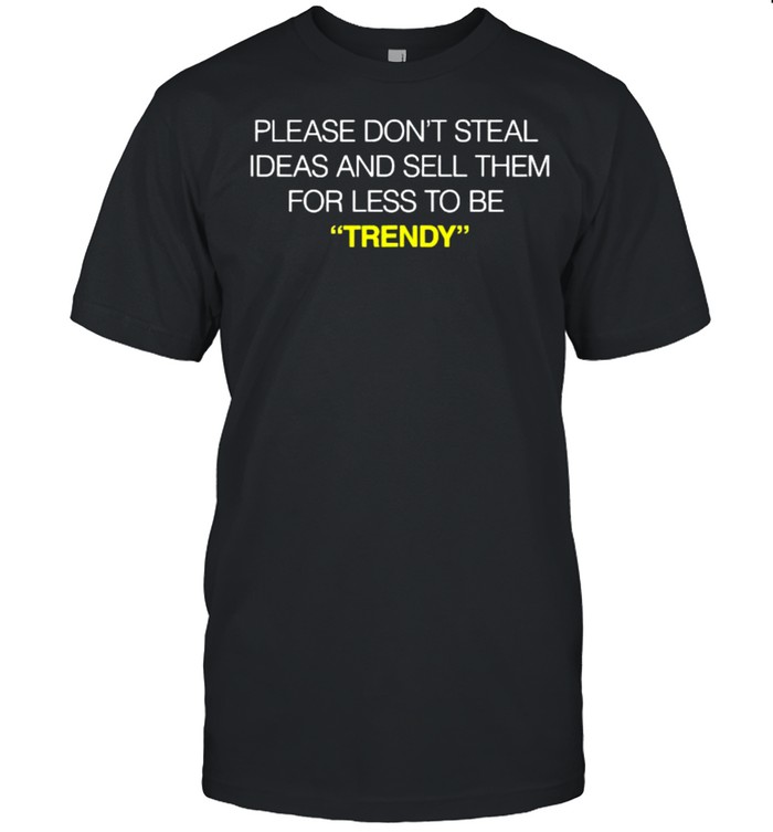 PLEASE DON’T STEAL IDEAS and sell them for less TO BE TRENDY T-Shirt