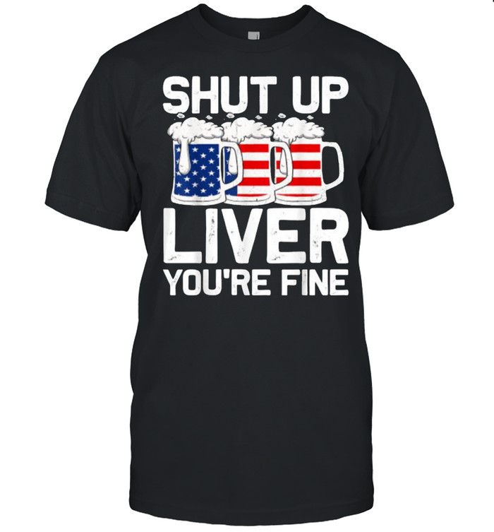 Shut Up Liver You’re Fine 4th of July Beer USA Flag T-Shirt