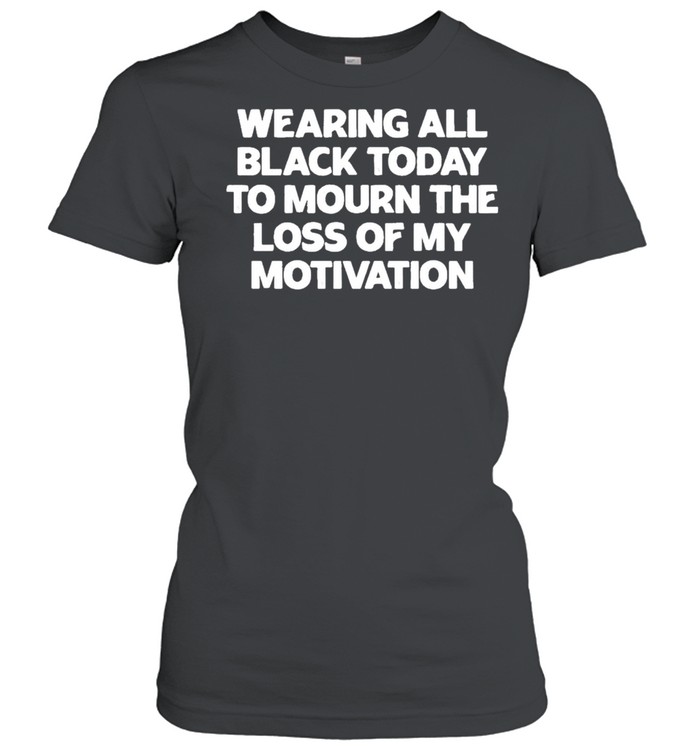 Wearing All Black Today To Mourn The Loss Of My Motivation shirt Classic Women's T-shirt