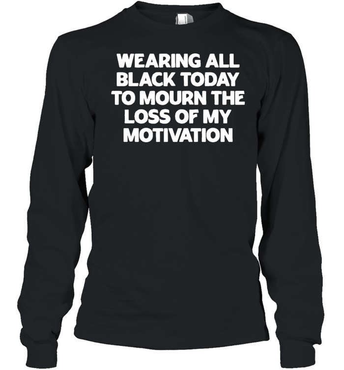 Wearing All Black Today To Mourn The Loss Of My Motivation shirt Long Sleeved T-shirt