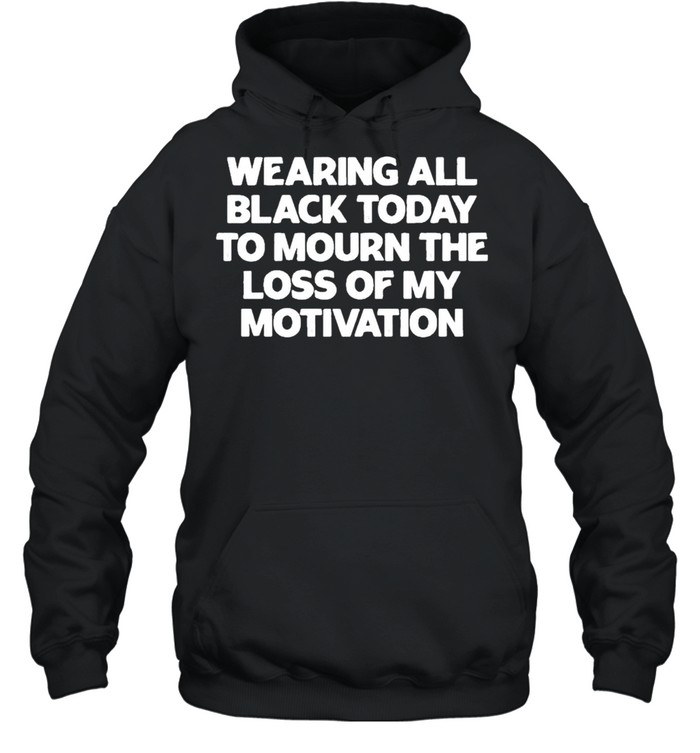 Wearing All Black Today To Mourn The Loss Of My Motivation shirt Unisex Hoodie