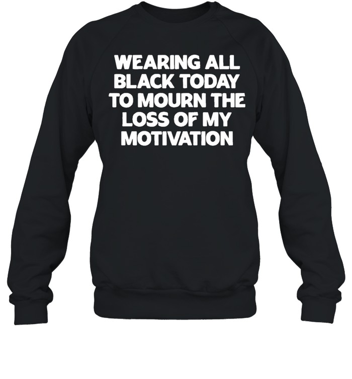 Wearing All Black Today To Mourn The Loss Of My Motivation shirt Unisex Sweatshirt