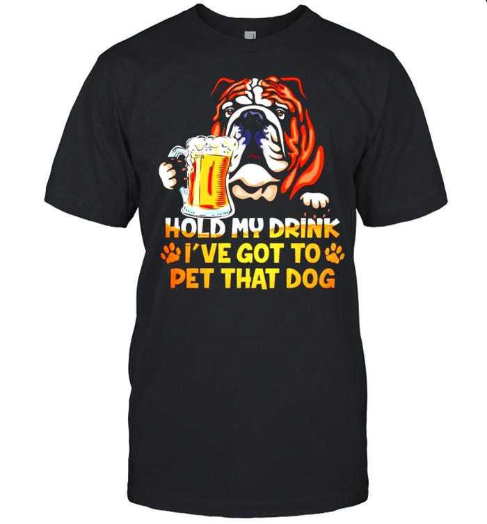 Bulldog hold my drink I’ve got to pet that dog shirt