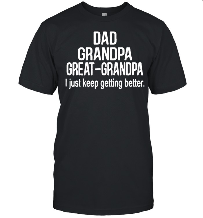 Dad Grandpa Great GrandpaI Just Keep Getting Better shirt