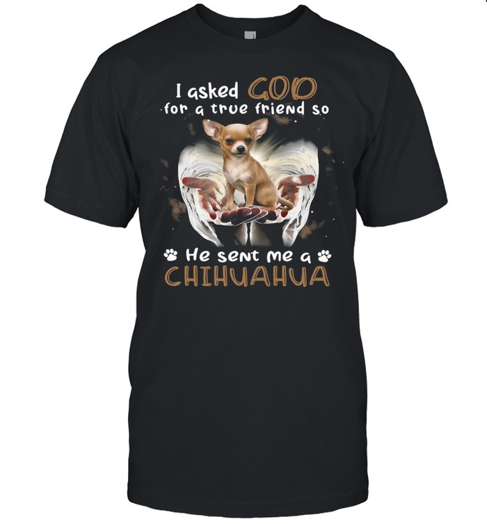 I Asked God For A True Friend So He Sent Me A Chihuahua T-shirt