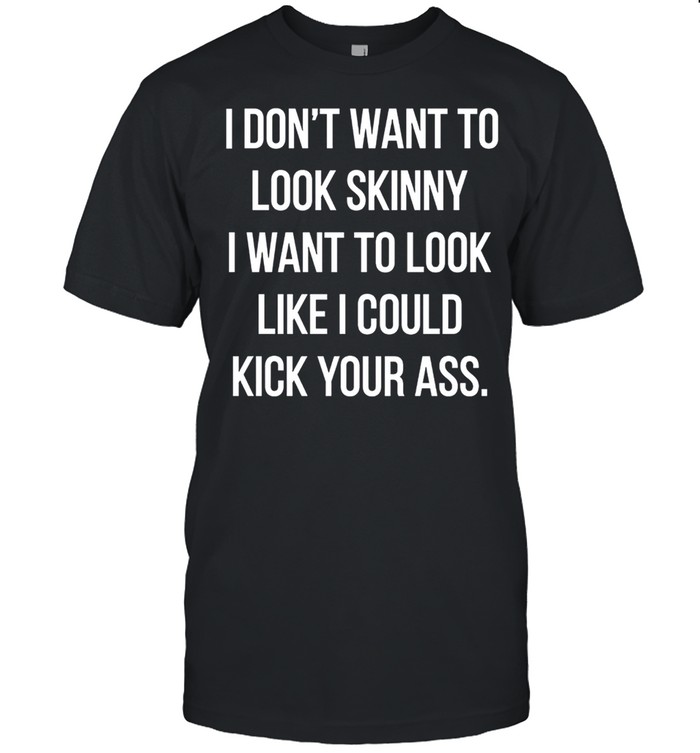 I Dont Want To Look Skinny I Want To Look Like I Could Kick Your Ass shirt