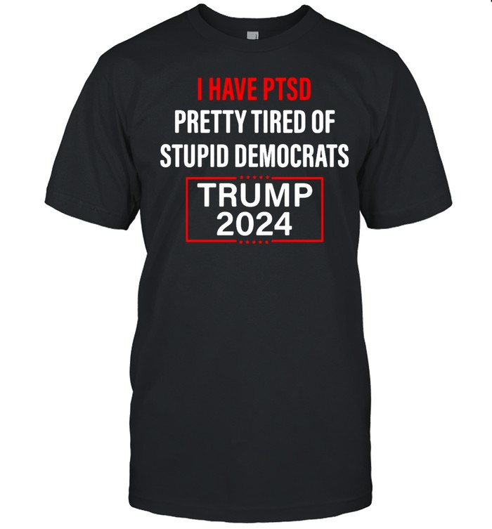 I have PTSD Pretty Tired Of Stupid Democrats Trump 2024 T-shirt