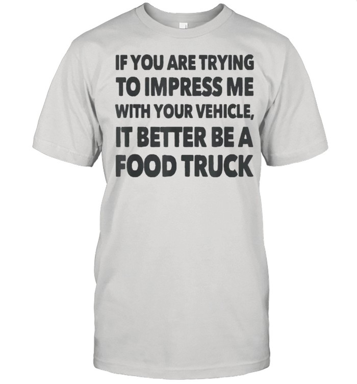 If you are trying to impress me with your vehicle it better be a food truck shirt