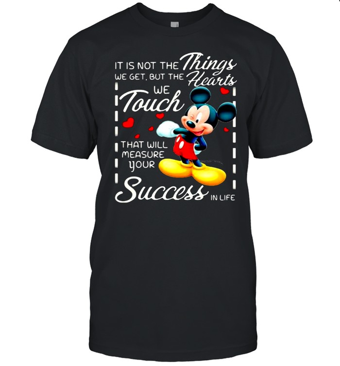 It is not the things we get but the hearts we touch that will measure your success in life mickey shirt