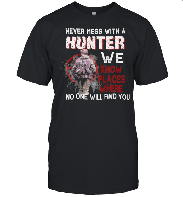 Never Mess With A Hunter We Know Places Where No One Will Find You shirt