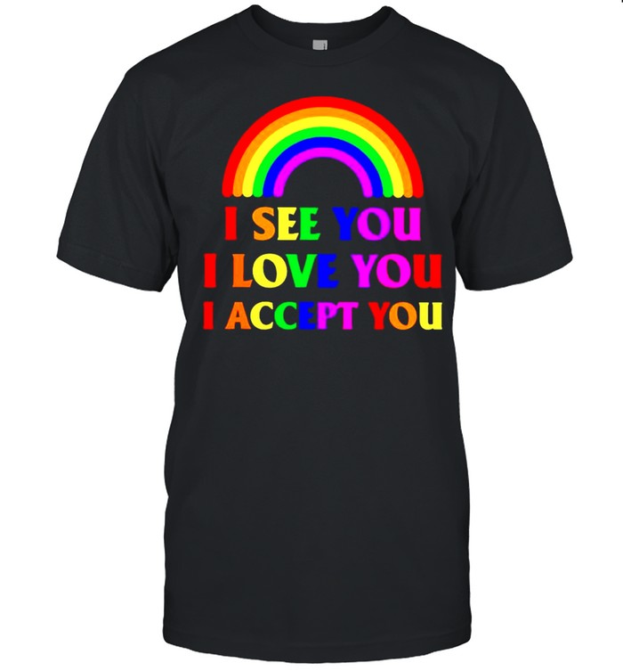 Rainbow I see you I love you I accept you shirt