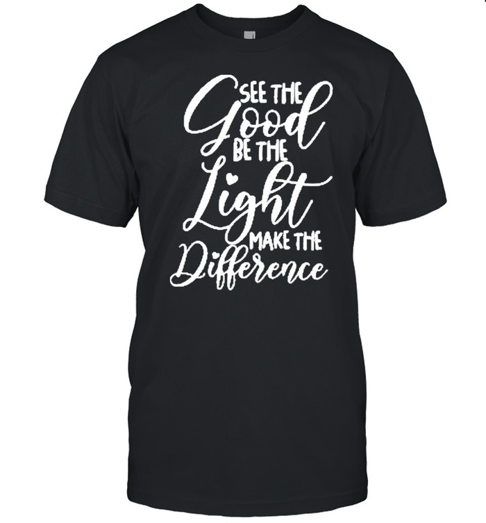 See the Good Be the Light Make the Difference Classic shirt