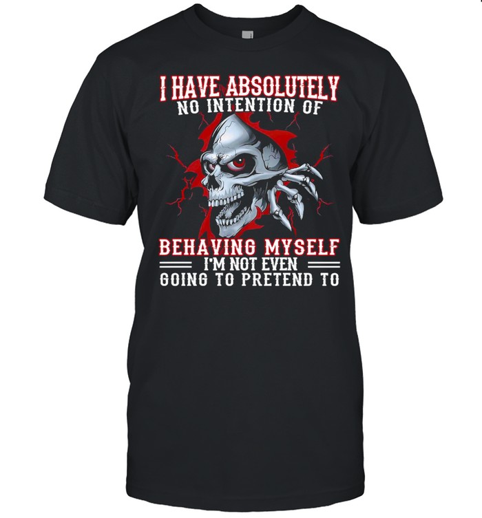 Skull I Have Absolutely No Intention Of Behaving My Self I’m Not Even Going To Pretend To Shirt