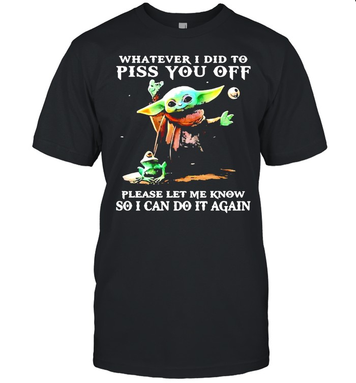 Whatever i did to piss you off please let me know so can do it again yoda shirt