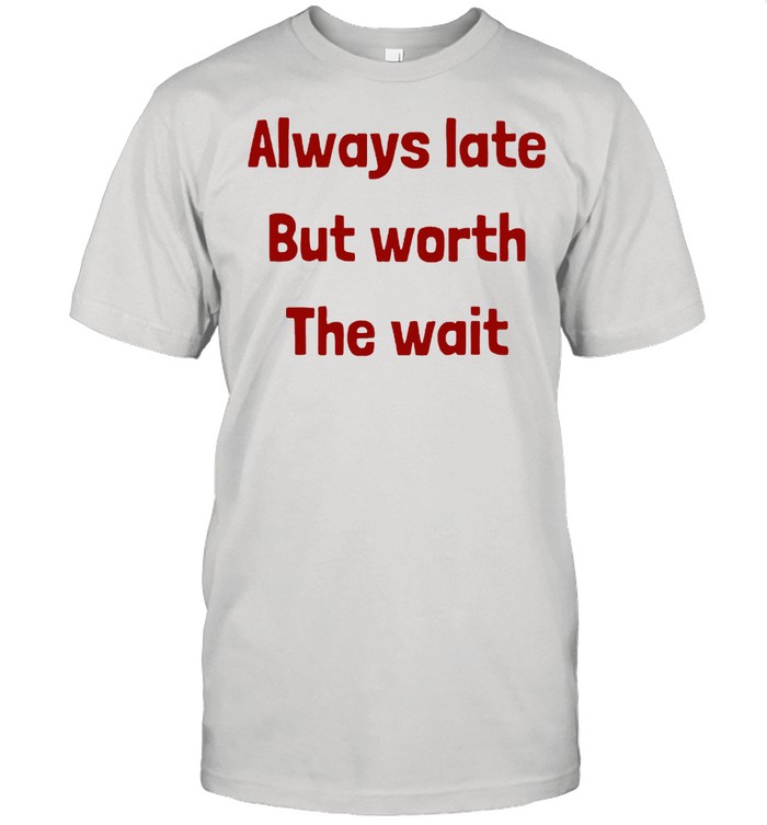 Always Late But Worth the Wait T-Shirt