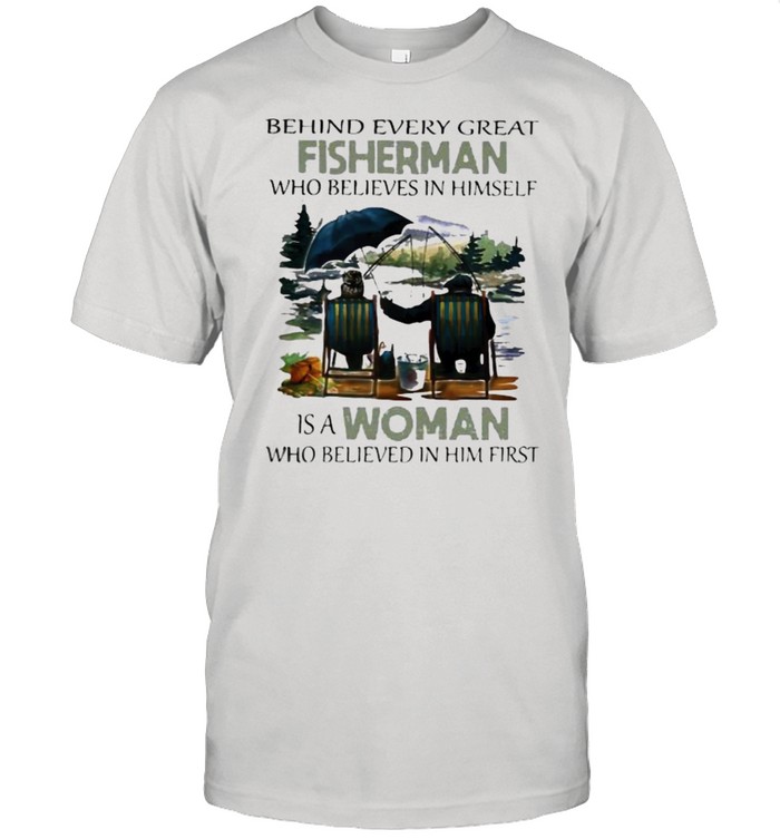Behind Every Great Fisherman Who Believes In Himself IS A Woman Who Believed IN Him First Shirt