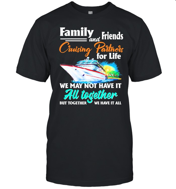 Family And Friends Cruising Partners For Life We May Not Have It All Together shirt