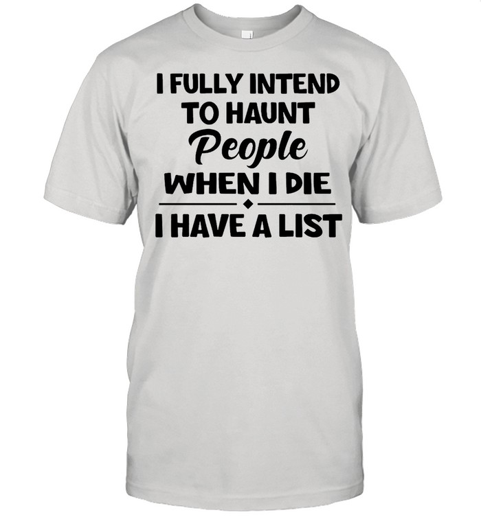 I Fully Intend To Haunt People When I Die I Have A List T-shirt