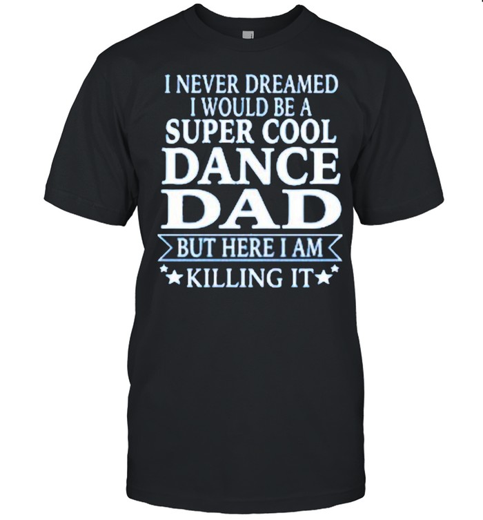 I Never Dreamed I Would Be A Super Cool Dance Dad But Here I Am Killing It Us 2021 shirt