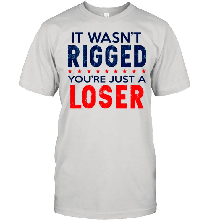 I wasn’t rigged you’re just a loser shirt