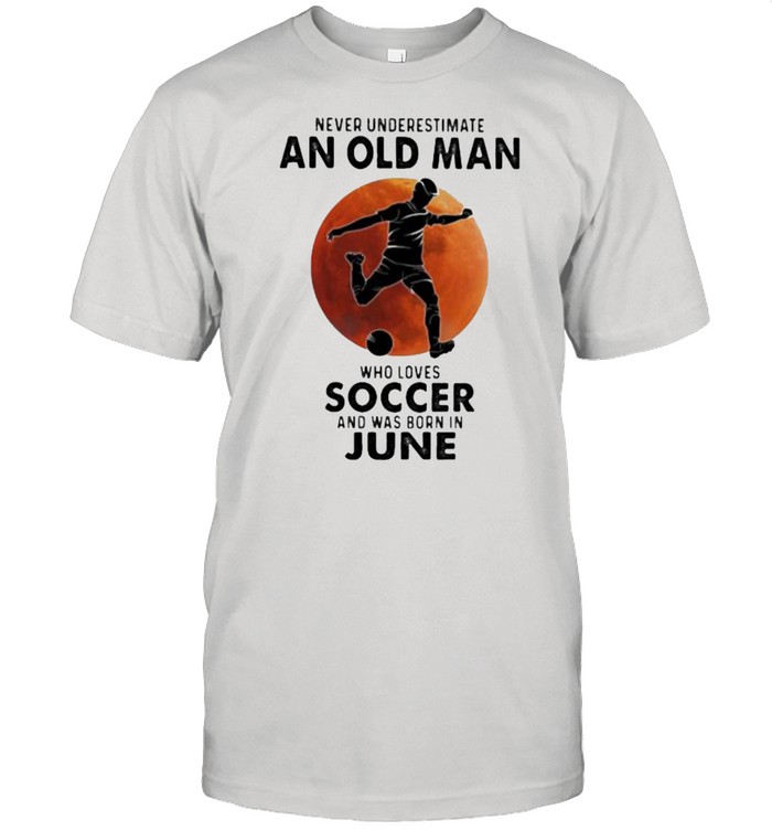 Never Underestimate An Old Man Who Loves Soccer And Was Born In June Blood Moon Shirt