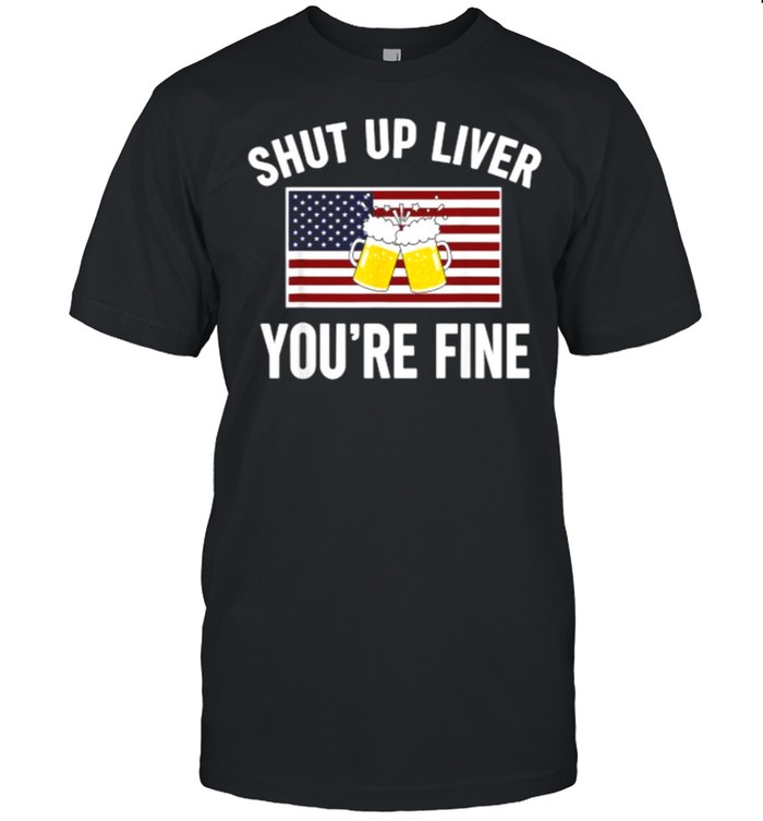 Shut Up Liver You’re Fine Beer FLag 4th of July Funny Drinking T-Shirt