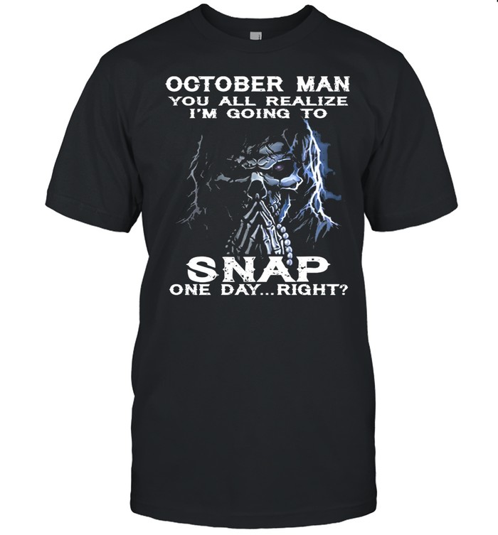 Skeleton October Man You All Realize Im Going To Snap One Day Right shirt