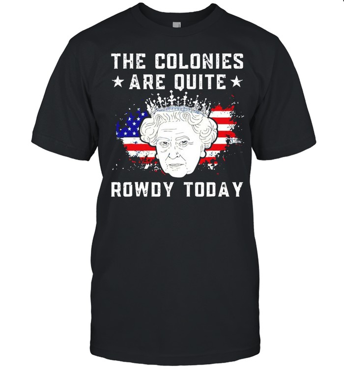 The colonies are quite rowdy today 4th of July shirt