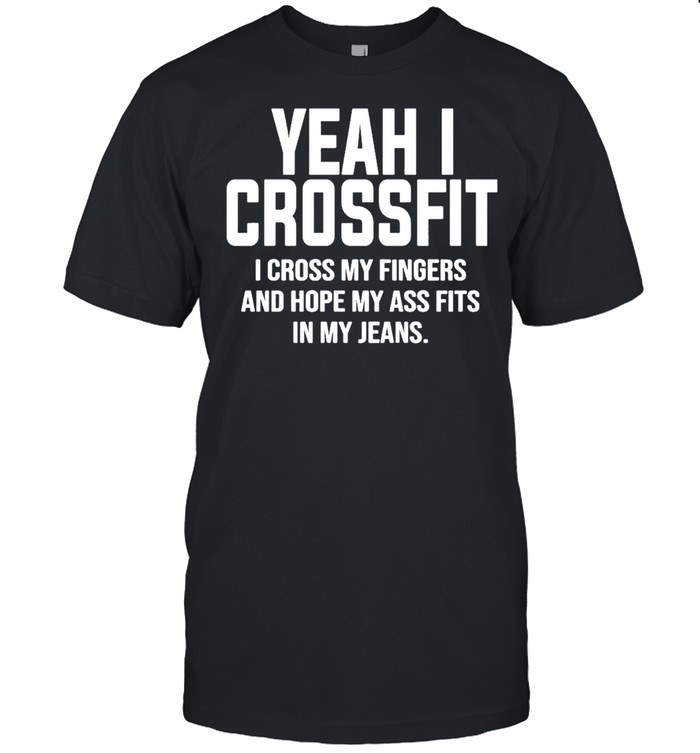 Yeah I Crossfit I Cross My Fingers And Hope My Ass Fits In My Jeans Classic shirt