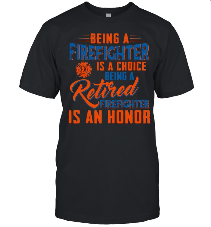 Being A Firefighter Is A Choice Being A Retired Firefighter Is An Honor T-shirt