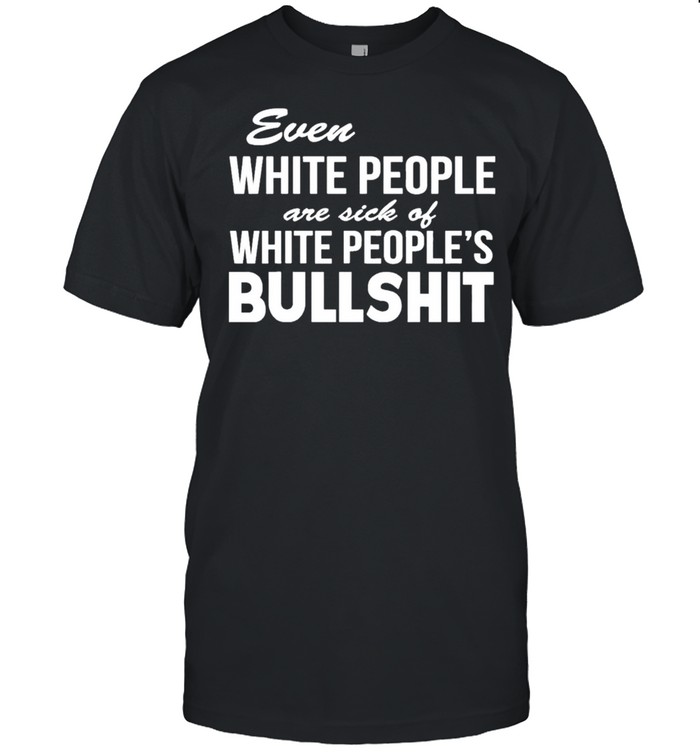 Even White People Are Sick Of White People’s Bullshit shirt