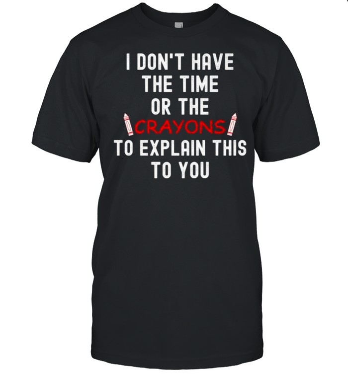 I DON’T HAVE THE TIME OR THE CRAYONS TO EXPLAIN THIS TO YOU T-Shirt