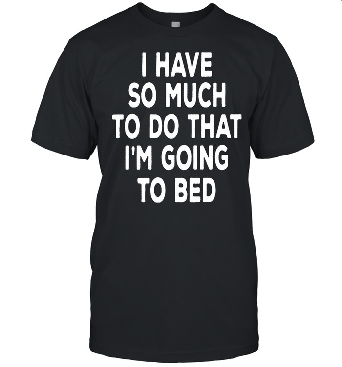 I Have So Much To Do That I’m Going To Bed shirt