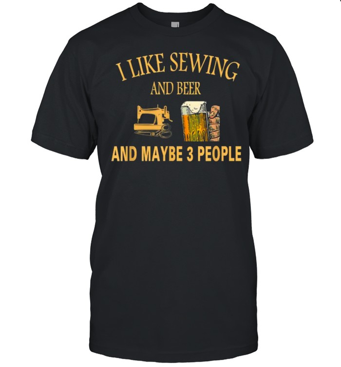 I Like sewing And Beer And Maybe 3 People T-Shirt