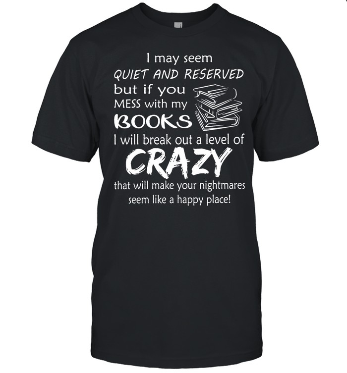 I May Seem Quiet And Reserved But If You Mess With My Books shirt