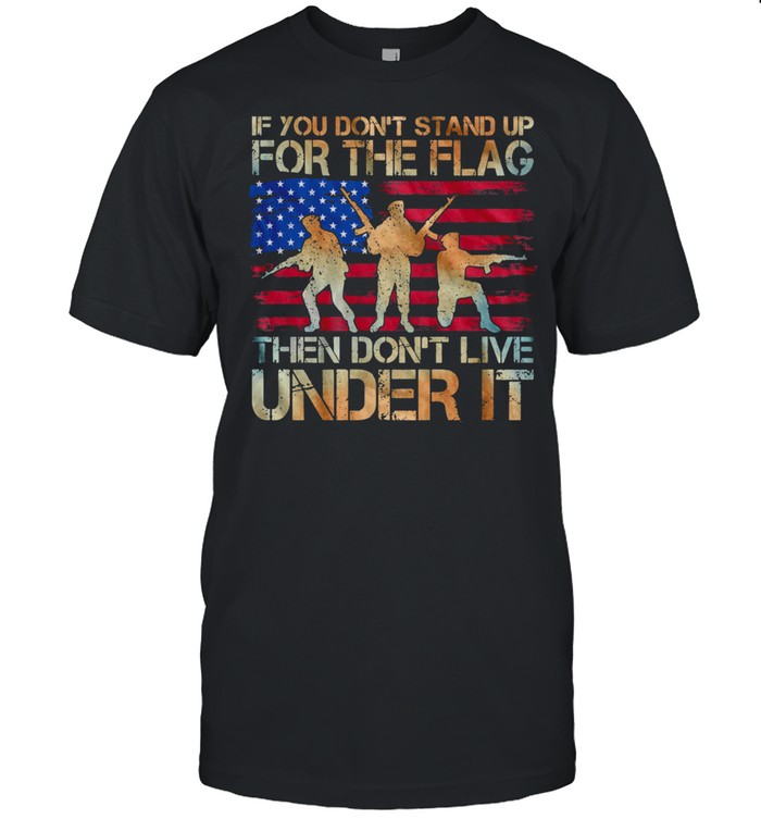 If You Dont Stand Up For The Flag Then Dont Live Under It American Flag shirt