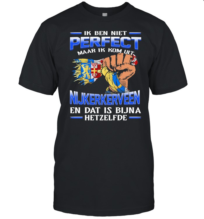 Ik Ben Niet Perfect Maar Ik Kom Uit Nijkerkerveen En Dat Is Bijna Hetzelfde shirt