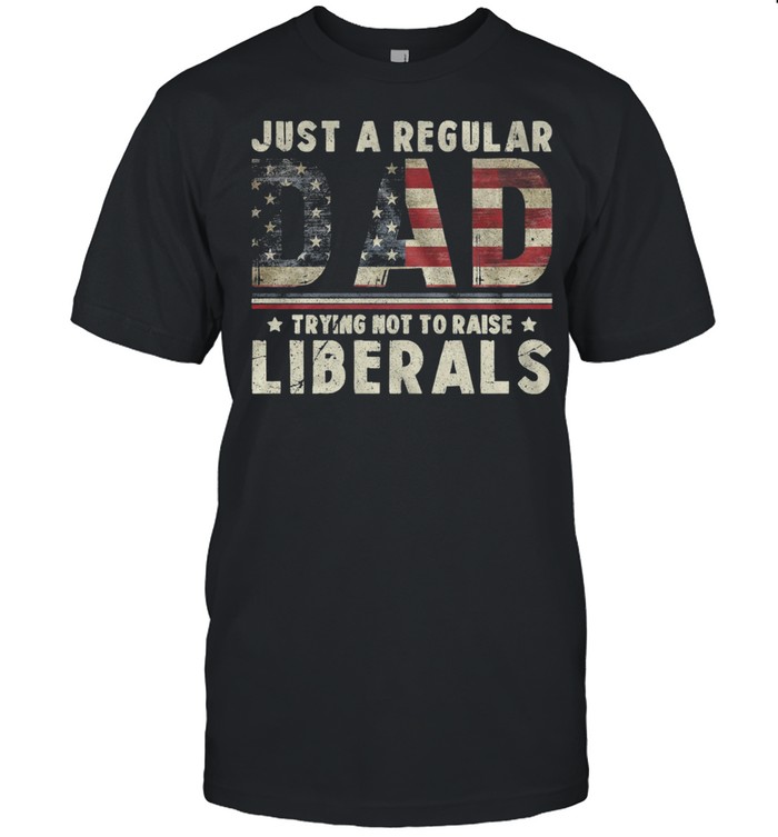 Just A Regular Dad Trying Not To Raise Liberals American Flag shirt