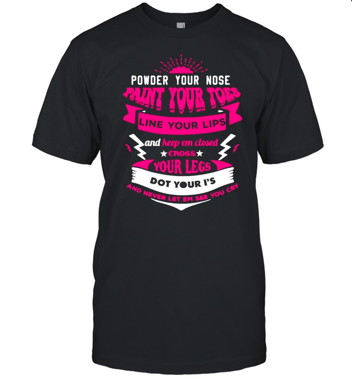 Powder Your Nose Paint Your Toes Line Your Lips And Keep Em Closed Cross Your Legs Dot Your I’s And Never Let Em See You Cry T-shirt