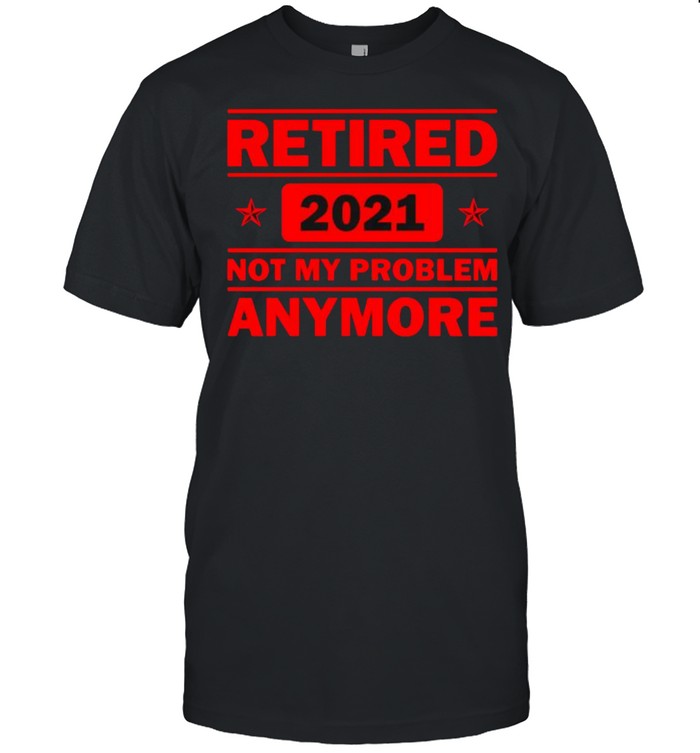 Retired 2021 Not My problem anymore Funny Retirement Shirt