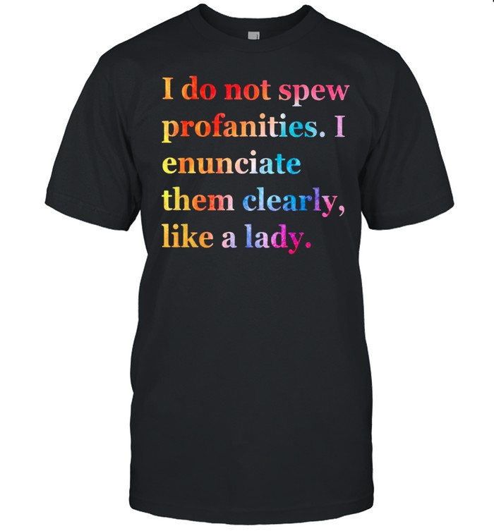I do not spew profanities I enunciate them clearly like a lady shirt