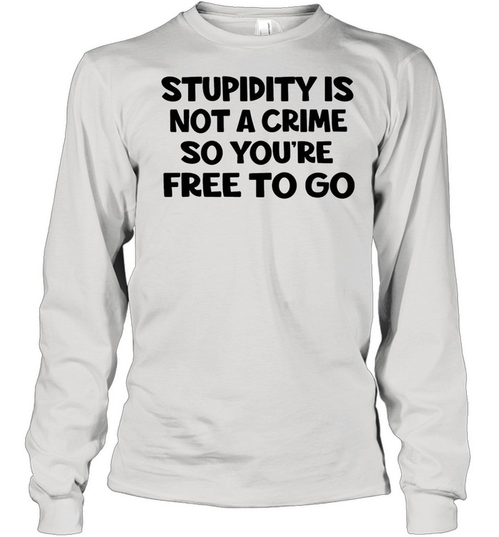 Stupidity is not a crime so youre free to go shirt Long Sleeved T-shirt