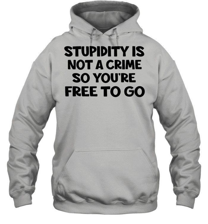 Stupidity is not a crime so youre free to go shirt Unisex Hoodie