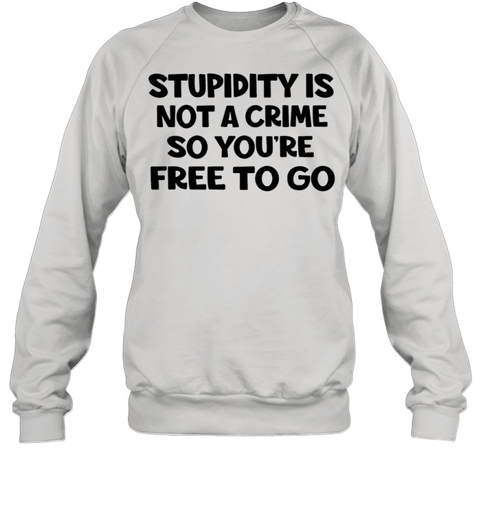 Stupidity is not a crime so youre free to go shirt Unisex Sweatshirt