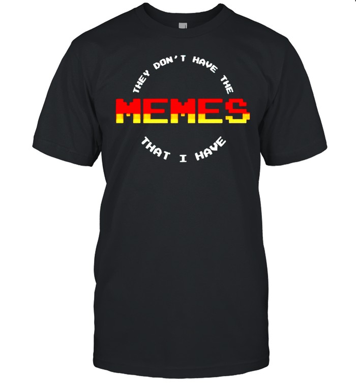 They dont have the memes that I have shirt